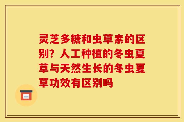灵芝多糖和虫草素的区别?人工种植的冬虫夏草与天然生长的冬虫夏草功效有区别吗