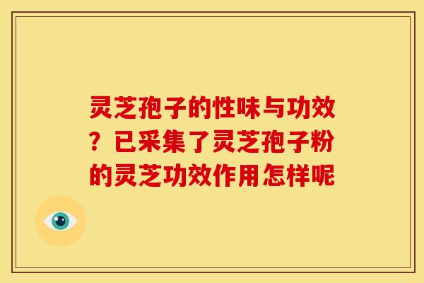 灵芝孢子的性味与功效?已采集了灵芝孢子粉的灵芝功效作用怎样呢