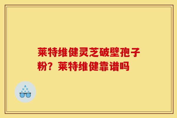 莱特维健灵芝破壁孢子粉？莱特维健靠谱吗
