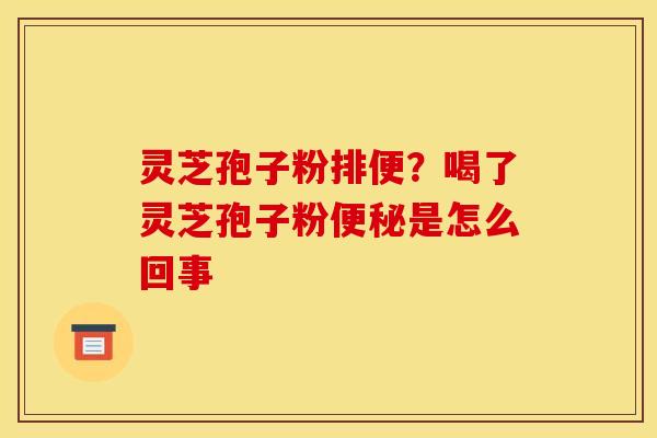 灵芝孢子粉排便?喝了灵芝孢子粉便秘是怎么回事