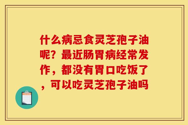 什么病忌食灵芝孢子油呢？最近肠胃病经常发作，都没有胃口吃饭了，可以吃灵芝孢子油吗