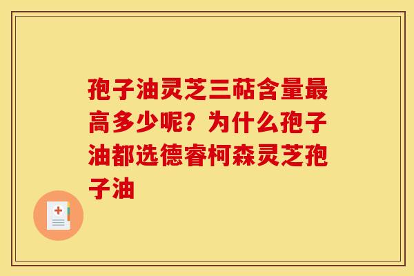 孢子油灵芝三萜含量最高多少呢？为什么孢子油都选德睿柯森灵芝孢子油