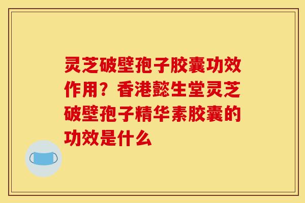 灵芝破壁孢子胶囊功效作用？香港懿生堂灵芝破壁孢子精华素胶囊的功效是什么