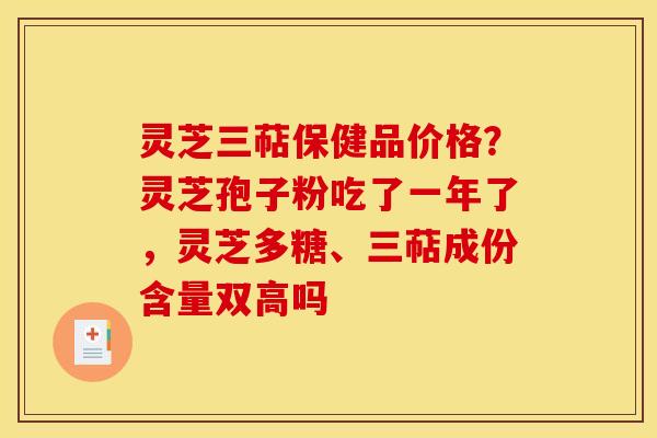 灵芝三萜保健品价格？灵芝孢子粉吃了一年了，灵芝多糖、三萜成份含量双高吗