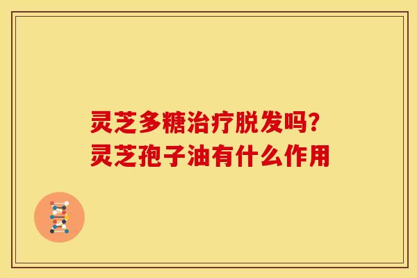 灵芝多糖治疗脱发吗?灵芝孢子油有什么作用