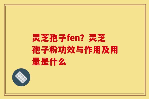 灵芝孢子fen?灵芝孢子粉功效与作用及用量是什么