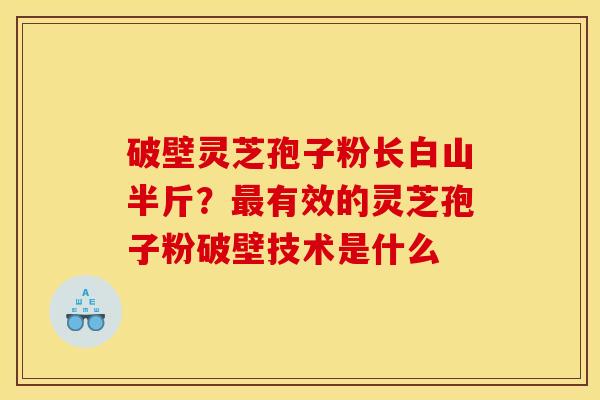 破壁灵芝孢子粉长白山半斤？最有效的灵芝孢子粉破壁技术是什么