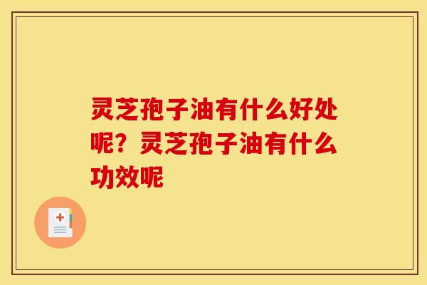 灵芝孢子油有什么好处呢?灵芝孢子油有什么功效呢