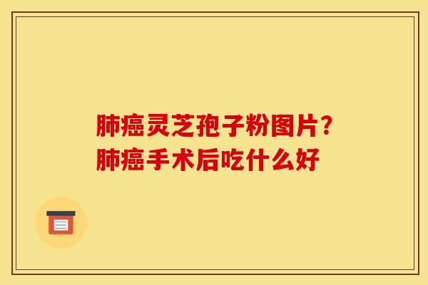 肺癌灵芝孢子粉图片?肺癌手术后吃什么好