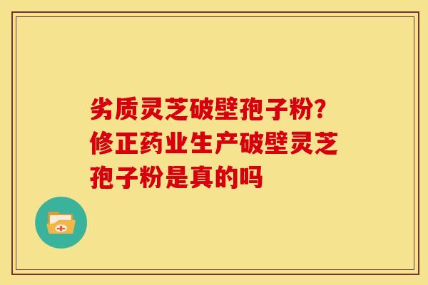 劣质灵芝破壁孢子粉？修正药业生产破壁灵芝孢子粉是真的吗
