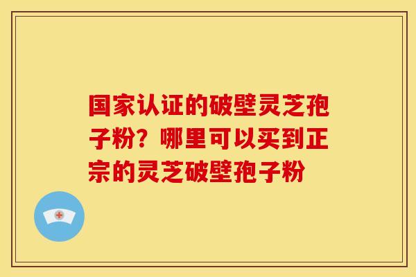 国家认证的破壁灵芝孢子粉?哪里可以买到正宗的灵芝破壁孢子粉