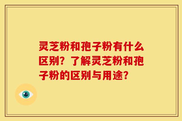 灵芝粉和孢子粉有什么区别?了解灵芝粉和孢子粉的区别与用途?