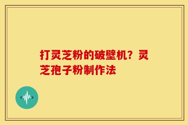 打灵芝粉的破壁机?灵芝孢子粉制作法