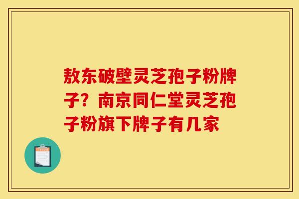 敖东破壁灵芝孢子粉牌子？南京同仁堂灵芝孢子粉旗下牌子有几家