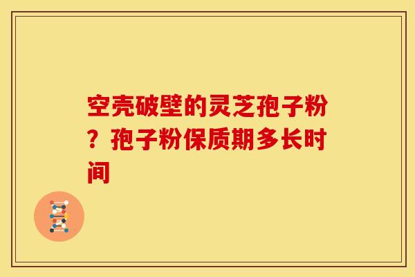 空壳破壁的灵芝孢子粉?孢子粉保质期多长时间