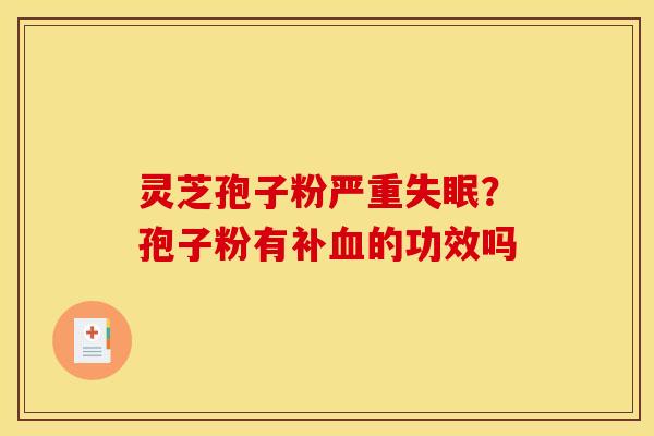 灵芝孢子粉严重失眠?孢子粉有补血的功效吗