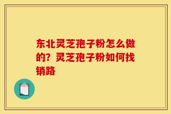 东北灵芝孢子粉怎么做的?灵芝孢子粉如何找销路