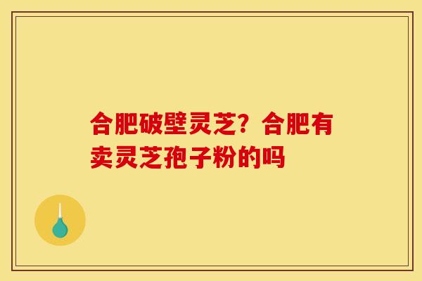 合肥破壁灵芝?合肥有卖灵芝孢子粉的吗