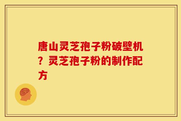 唐山灵芝孢子粉破壁机？灵芝孢子粉的制作配方