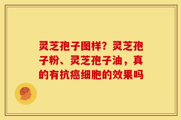 灵芝孢子图样?灵芝孢子粉、灵芝孢子油,真的有抗癌细胞的效果吗