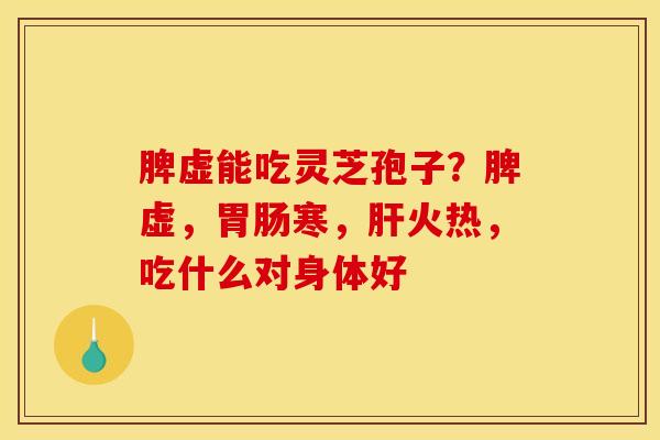 脾虚能吃灵芝孢子？脾虚，胃肠寒，肝火热，吃什么对身体好