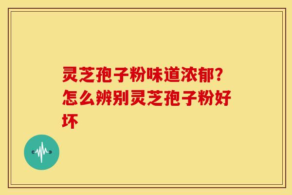 灵芝孢子粉味道浓郁?怎么辨别灵芝孢子粉好坏