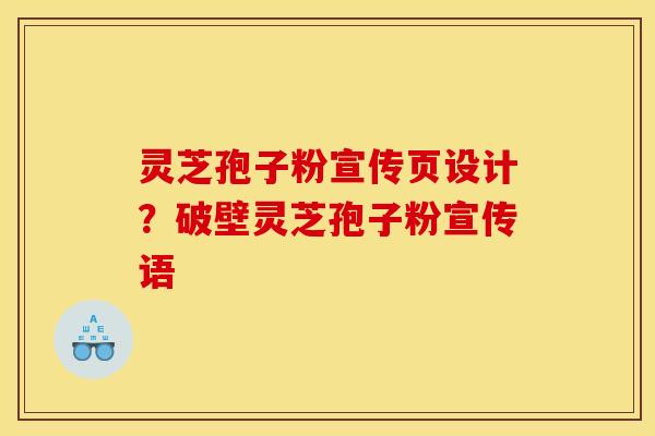 灵芝孢子粉宣传页设计?破壁灵芝孢子粉宣传语