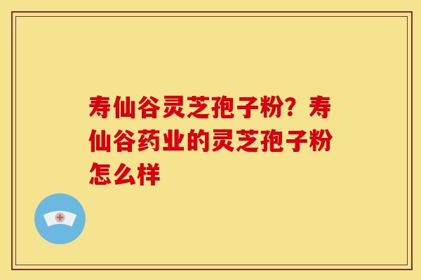寿仙谷灵芝孢子粉?寿仙谷药业的灵芝孢子粉怎么样