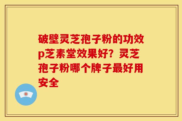 破壁灵芝孢子粉的功效p芝素堂效果好?灵芝孢子粉哪个牌子最好用安全