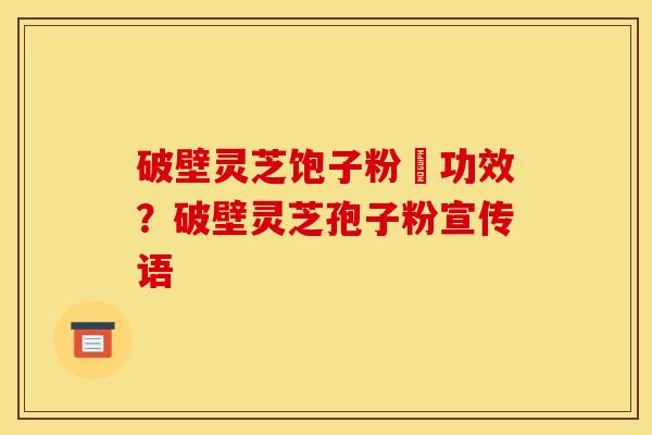 破壁灵芝饱子粉旳功效?破壁灵芝孢子粉宣传语