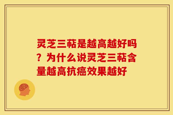 灵芝三萜是越高越好吗？为什么说灵芝三萜含量越高抗癌效果越好