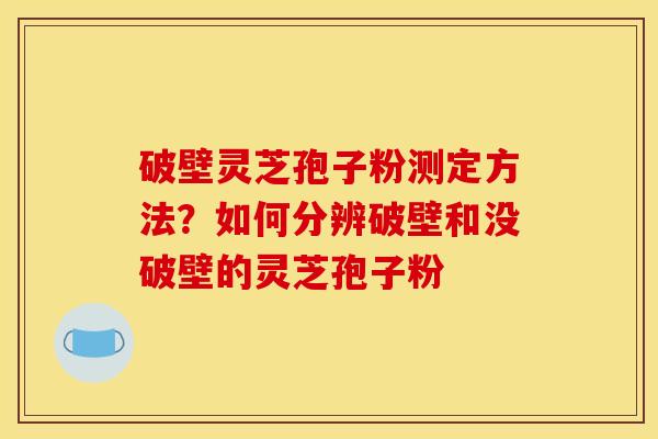 破壁灵芝孢子粉测定方法？如何分辨破壁和没破壁的灵芝孢子粉