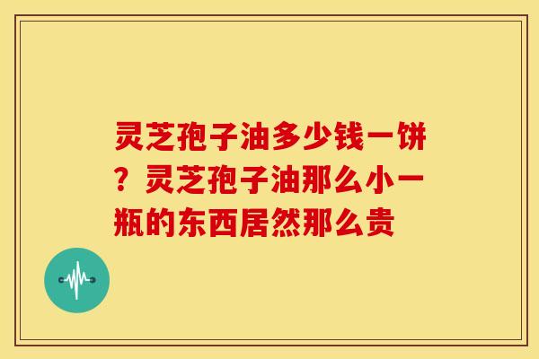 灵芝孢子油多少钱一饼?灵芝孢子油那么小一瓶的东西居然那么贵