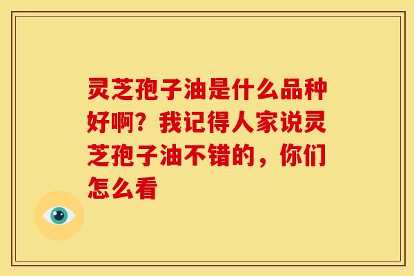 灵芝孢子油是什么品种好啊？我记得人家说灵芝孢子油不错的，你们怎么看