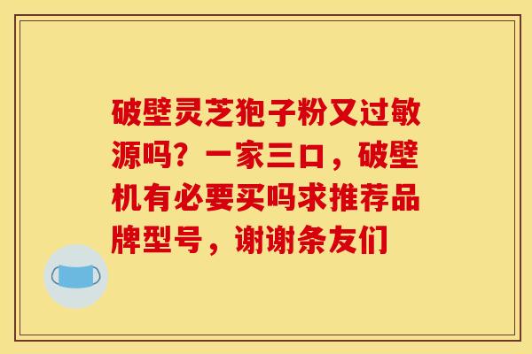 破壁灵芝狍子粉又过敏源吗?一家三口,破壁机有必要买吗求推荐品牌型号,谢谢条友们