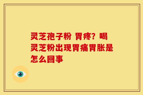 灵芝孢子粉 胃疼？喝灵芝粉出现胃痛胃胀是怎么回事