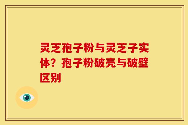灵芝孢子粉与灵芝子实体?孢子粉破壳与破壁区别