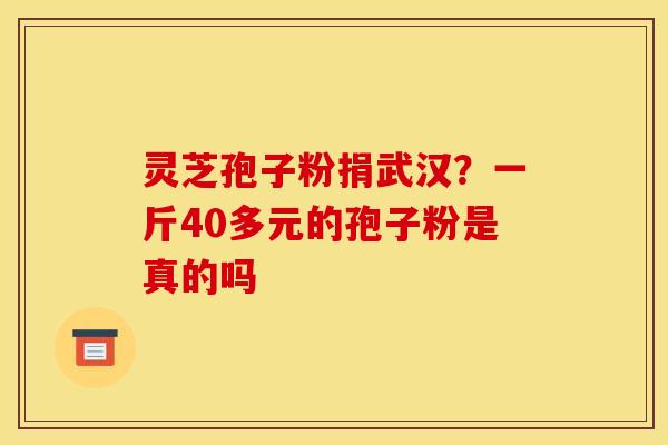 灵芝孢子粉捐武汉?一斤40多元的孢子粉是真的吗