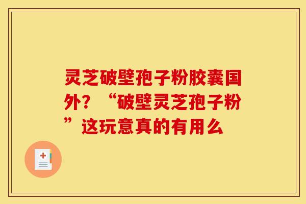 灵芝破壁孢子粉胶囊国外？“破壁灵芝孢子粉”这玩意真的有用么