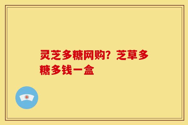 灵芝多糖网购？芝草多糖多钱一盒