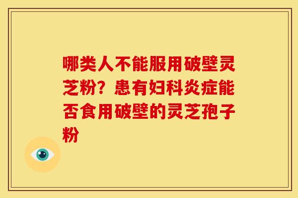 哪类人不能服用破壁灵芝粉?患有妇科炎症能否食用破壁的灵芝孢子粉