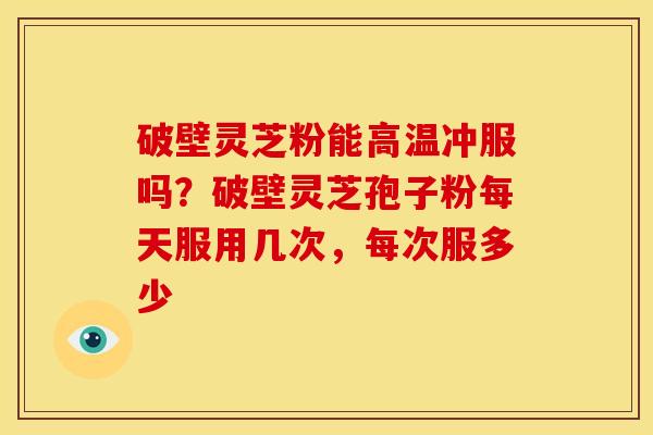 破壁灵芝粉能高温冲服吗?破壁灵芝孢子粉每天服用几次,每次服多少