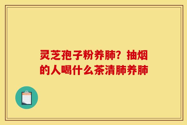 灵芝孢子粉养肺？抽烟的人喝什么茶清肺养肺