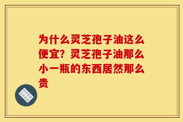 为什么灵芝孢子油这么便宜？灵芝孢子油那么小一瓶的东西居然那么贵