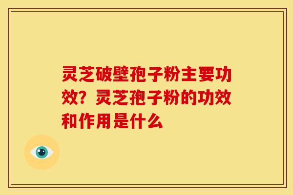 灵芝破壁孢子粉主要功效?灵芝孢子粉的功效和作用是什么