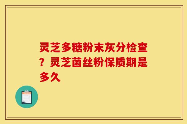 灵芝多糖粉末灰分检查?灵芝菌丝粉保质期是多久