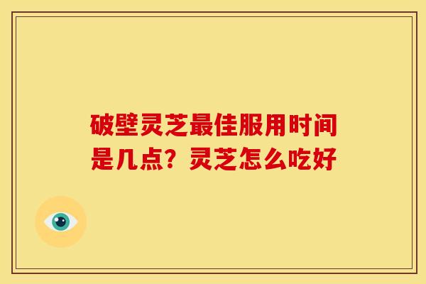 破壁灵芝最佳服用时间是几点？灵芝怎么吃好