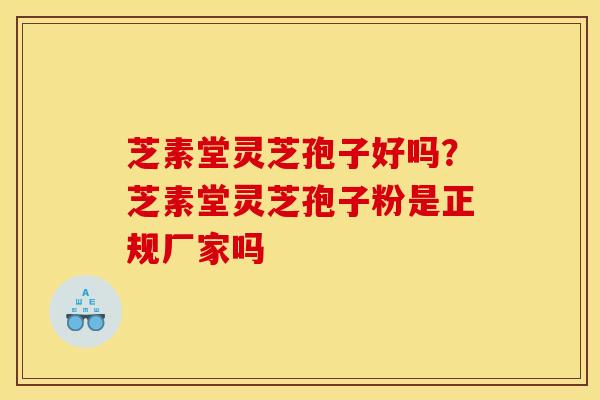 芝素堂灵芝孢子好吗?芝素堂灵芝孢子粉是正规厂家吗