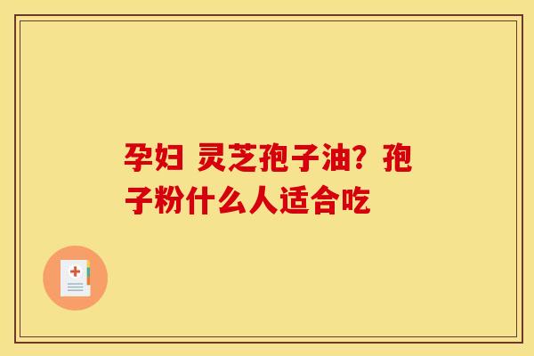 孕妇 灵芝孢子油?孢子粉什么人适合吃
