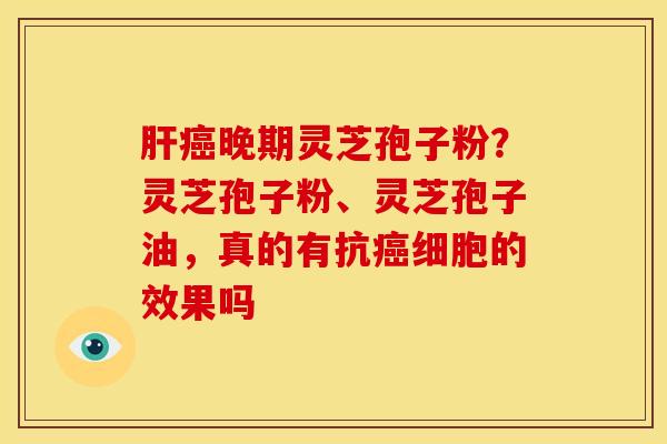 肝癌晚期灵芝孢子粉?灵芝孢子粉、灵芝孢子油,真的有抗癌细胞的效果吗
